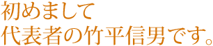 初めまして代表者の竹平信男です。