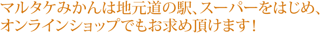 マルタケみかんは地元道の駅、スーパーをはじめ、オンラインショップでもお求め頂けます！